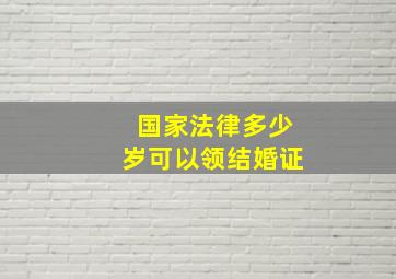 国家法律多少岁可以领结婚证