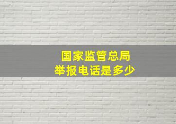 国家监管总局举报电话是多少