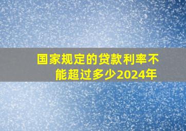 国家规定的贷款利率不能超过多少2024年