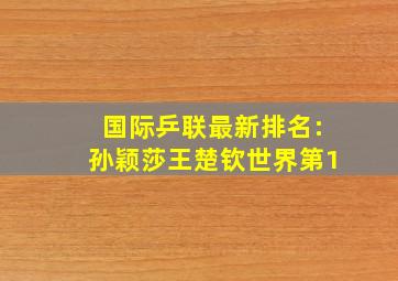 国际乒联最新排名:孙颖莎王楚钦世界第1