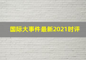 国际大事件最新2021时评