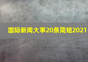 国际新闻大事20条简短2021