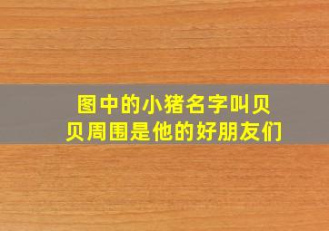 图中的小猪名字叫贝贝周围是他的好朋友们