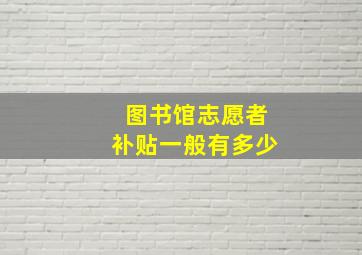 图书馆志愿者补贴一般有多少