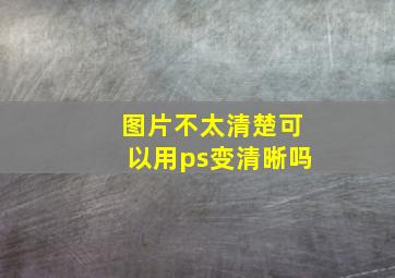 图片不太清楚可以用ps变清晰吗