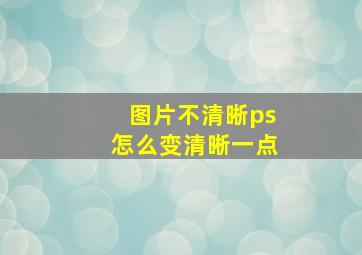 图片不清晰ps怎么变清晰一点