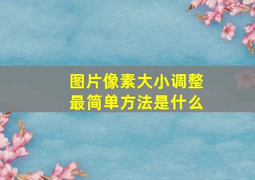 图片像素大小调整最简单方法是什么