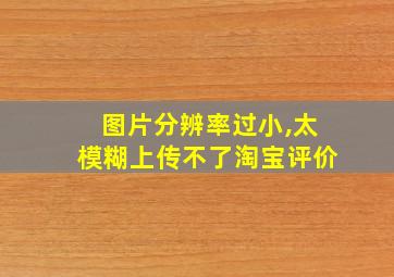 图片分辨率过小,太模糊上传不了淘宝评价