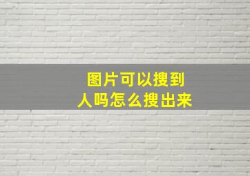 图片可以搜到人吗怎么搜出来