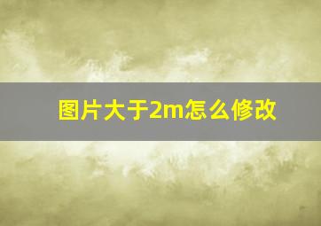 图片大于2m怎么修改