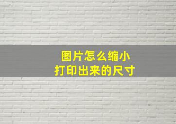 图片怎么缩小打印出来的尺寸