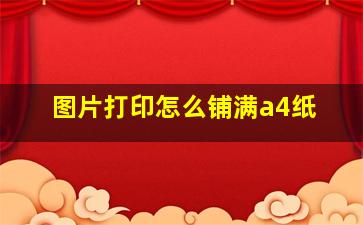 图片打印怎么铺满a4纸