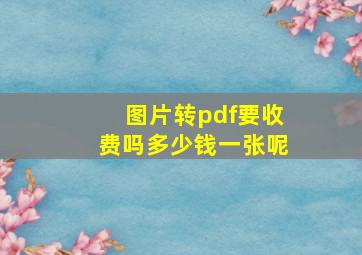 图片转pdf要收费吗多少钱一张呢