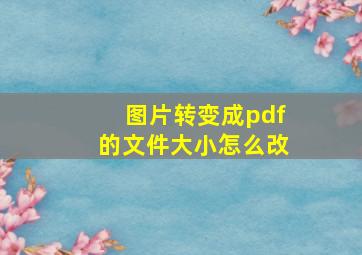 图片转变成pdf的文件大小怎么改