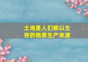 土地是人们赖以生存的物质生产来源