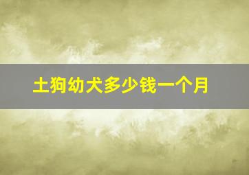 土狗幼犬多少钱一个月