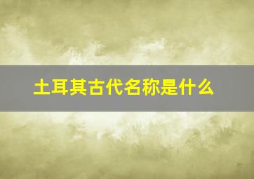 土耳其古代名称是什么