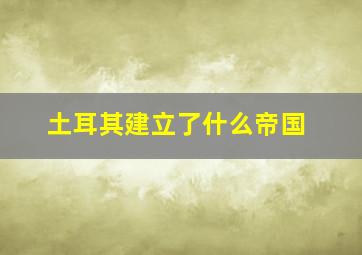 土耳其建立了什么帝国