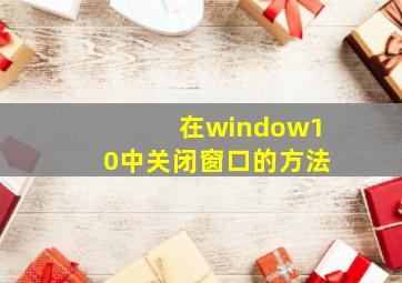 在window10中关闭窗口的方法