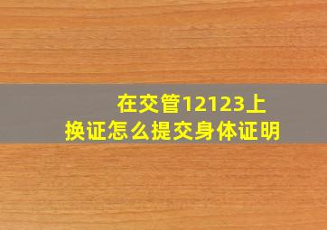 在交管12123上换证怎么提交身体证明