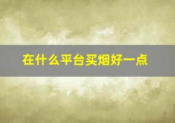 在什么平台买烟好一点