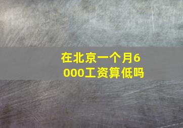 在北京一个月6000工资算低吗