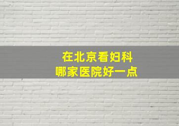 在北京看妇科哪家医院好一点