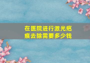 在医院进行激光疤痕去除需要多少钱