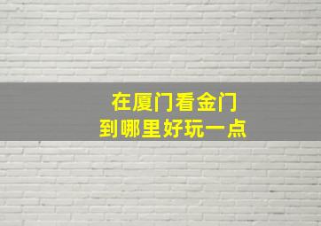 在厦门看金门到哪里好玩一点