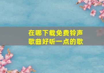 在哪下载免费铃声歌曲好听一点的歌