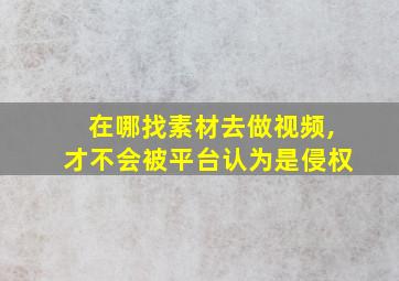 在哪找素材去做视频,才不会被平台认为是侵权