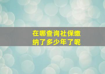 在哪查询社保缴纳了多少年了呢