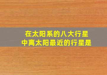 在太阳系的八大行星中离太阳最近的行星是