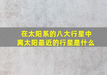 在太阳系的八大行星中离太阳最近的行星是什么