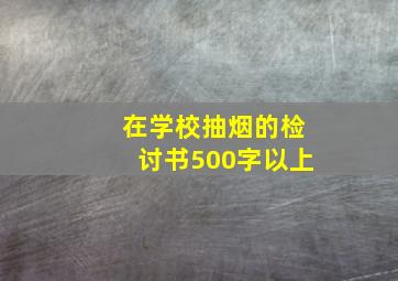 在学校抽烟的检讨书500字以上