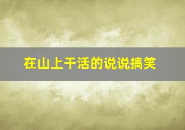 在山上干活的说说搞笑