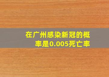 在广州感染新冠的概率是0.005死亡率