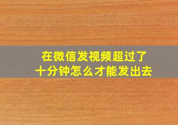 在微信发视频超过了十分钟怎么才能发出去