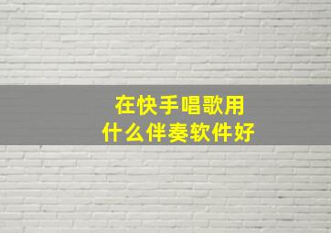 在快手唱歌用什么伴奏软件好