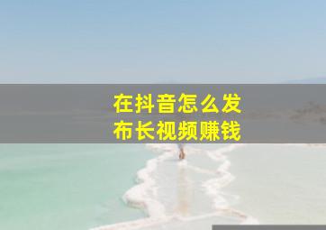 在抖音怎么发布长视频赚钱