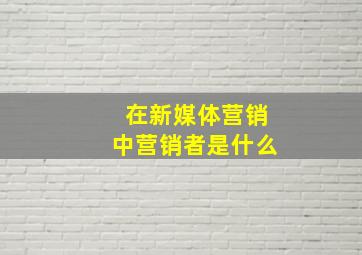 在新媒体营销中营销者是什么