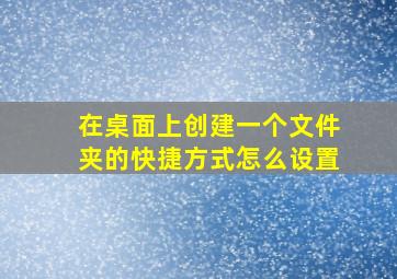 在桌面上创建一个文件夹的快捷方式怎么设置