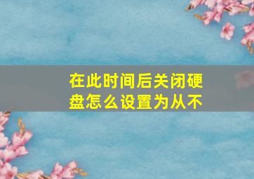 在此时间后关闭硬盘怎么设置为从不