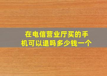 在电信营业厅买的手机可以退吗多少钱一个