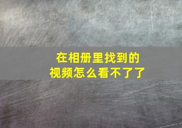 在相册里找到的视频怎么看不了了