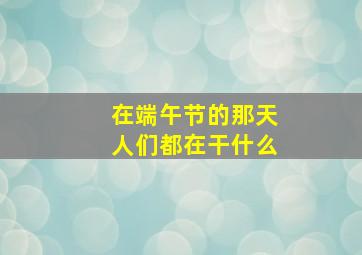 在端午节的那天人们都在干什么