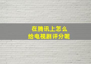 在腾讯上怎么给电视剧评分呢