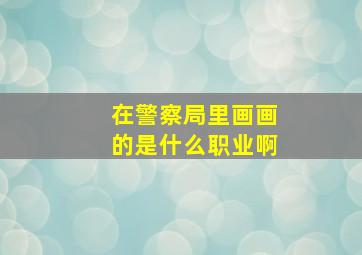 在警察局里画画的是什么职业啊