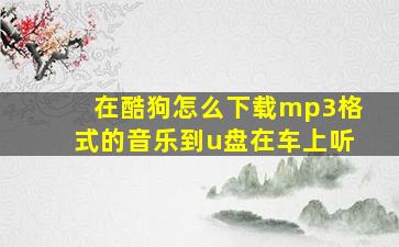 在酷狗怎么下载mp3格式的音乐到u盘在车上听