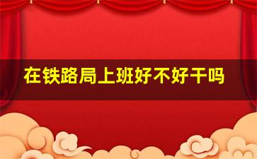 在铁路局上班好不好干吗